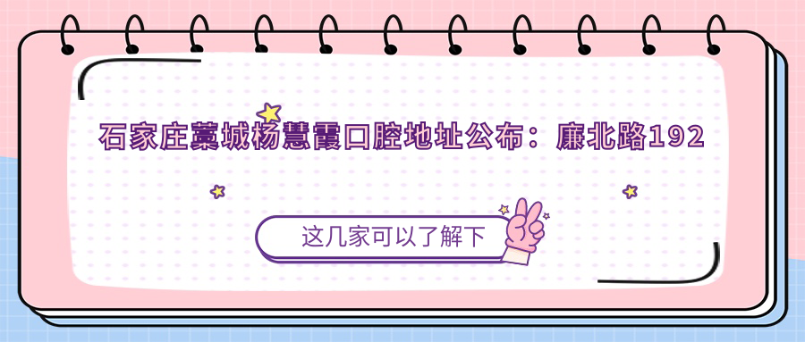 石家庄藁城杨慧霞口腔地址公布:廉北路192号,价格表+到院路线指南