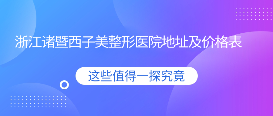 浙江诸暨西子美整形医院地址及价格表公布,包含交通路线和预约方式!