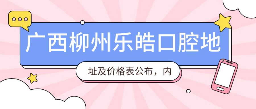 广西柳州乐皓口腔地址及价格表公布,内含乘车路线及预约方式!