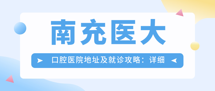 南充医大口腔医院地址及就诊攻略:详细位置+价格表+交通指南