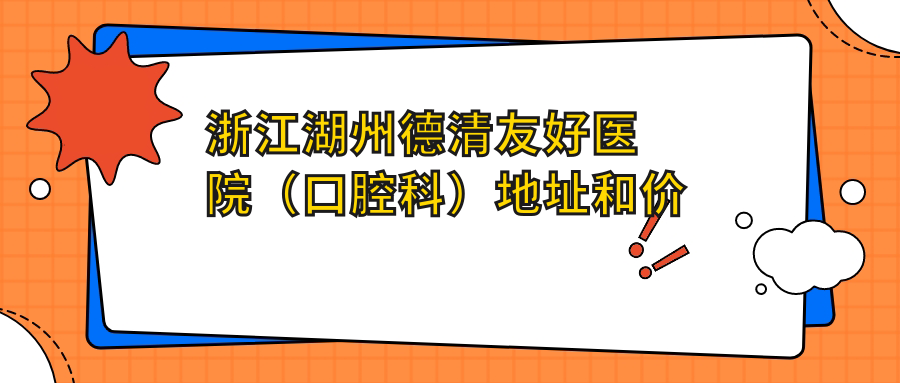 浙江湖州德清友好医院(口腔科)地址和价格表公布,内含公交路线和联系方式