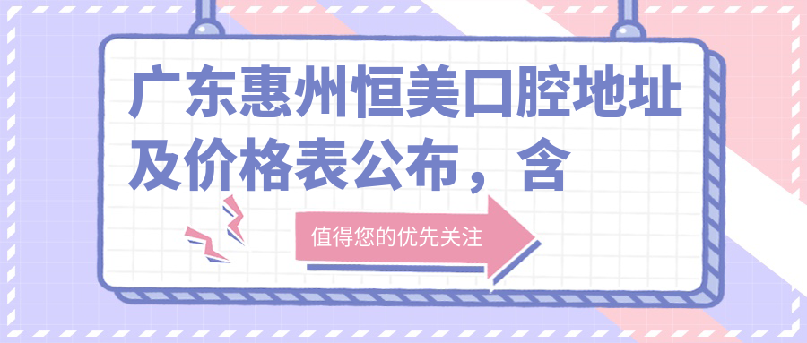 广东惠州恒美口腔地址及价格表公布,含交通路线和预约方式!