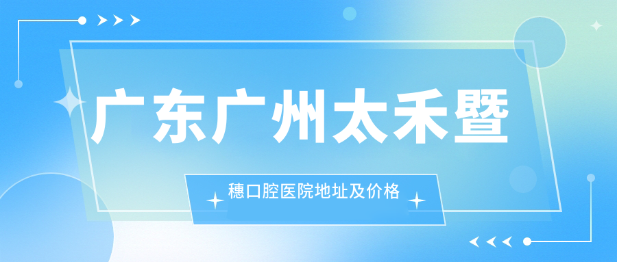 广东广州太禾暨穗口腔医院地址及价格表公布,含公交路线和预约方式!