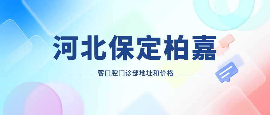 河北保定柏嘉客口腔门诊部地址和价格表公布,含乘车路线和联系方式!