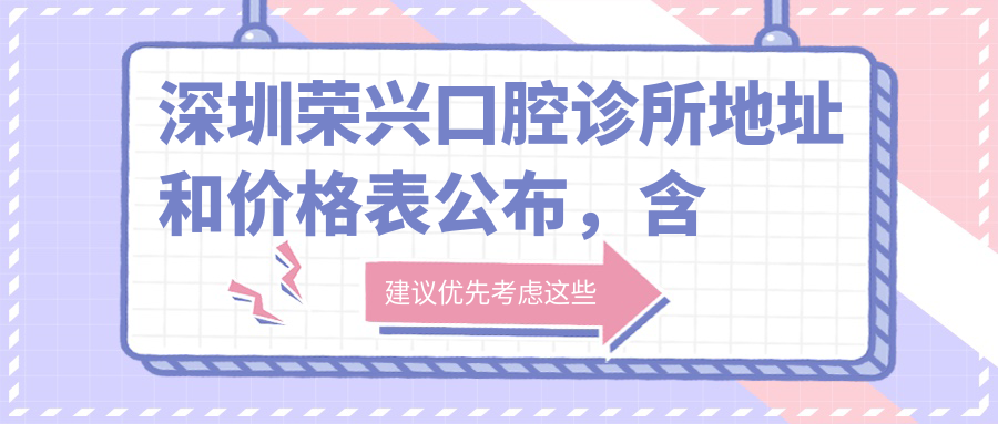 深圳荣兴口腔诊所地址和价格表公布,含乘车路线和预约方式!