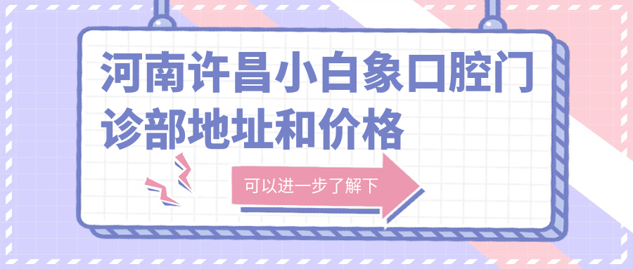 河南许昌小白象口腔门诊部地址和价格表公布,内含乘车路线和预约方式!