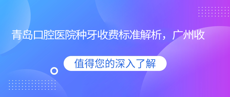 青岛口腔医院种牙收费标准详解 青岛口腔医院种牙收费标准详解