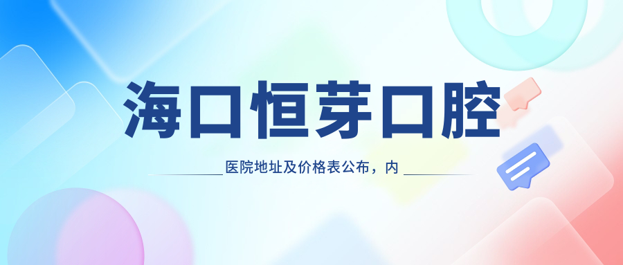 海口恒芽口腔医院地址及价格表公布,内含乘车路线和预约方式!