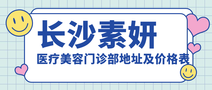 长沙素妍医疗美容门诊部地址及价格表公布,含交通指南与预约方式!