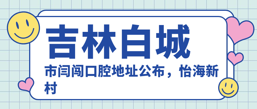 吉林白城市闫闯口腔地址公布,怡海新村门店详尽指南,内含价格表