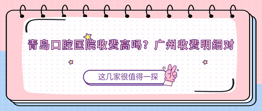 青岛口腔医院收费高吗?广州收费明细对比|青岛看牙好又不贵的地方
