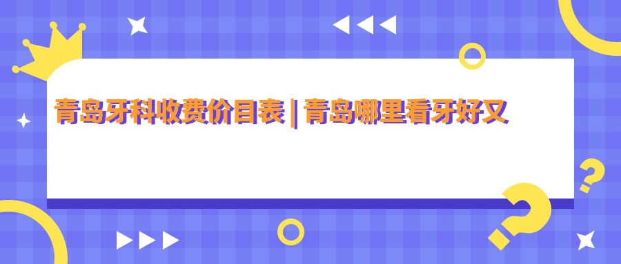 青岛牙科收费价目表 | 青岛哪里看牙好又不贵 | 青岛市牙科医院收费表