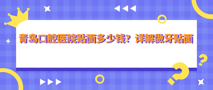 青岛口腔医院贴面多少钱?详解做牙贴面价格一般多少|选择哪家医院好