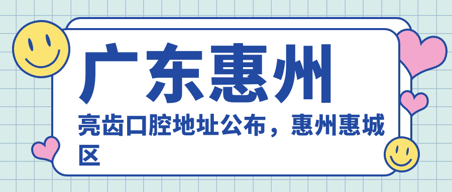 广东惠州亮齿口腔地址公布,惠州惠城区河南岸金山湖就诊攻略:价格表+交通指南