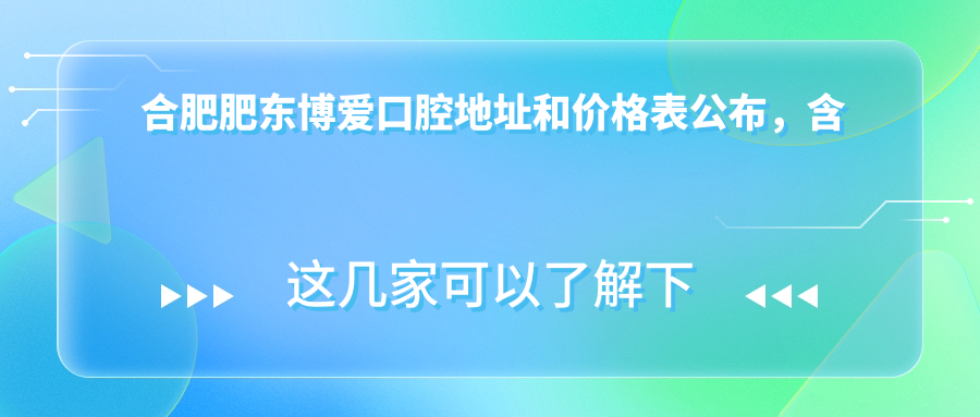 合肥肥东博爱口腔地址和价格表公布,含公交路线和预约方式!