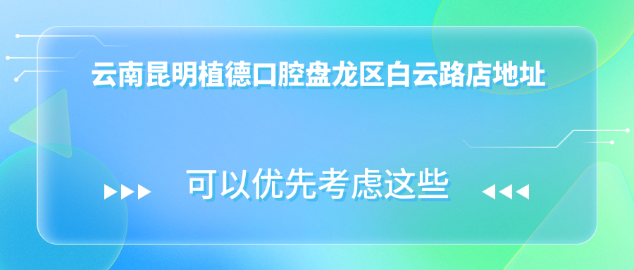 云南昆明植德口腔盘龙区白云路店地址及价格表公布,交通指南收藏
