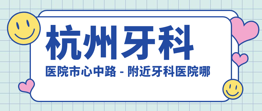 杭州牙科医院市心中路 - 附近牙科医院哪家最好?