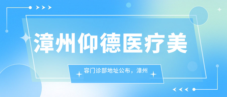 漳州仰德医疗美容门诊部地址公布,漳州芗城区漳华路153号,内含项目价格表