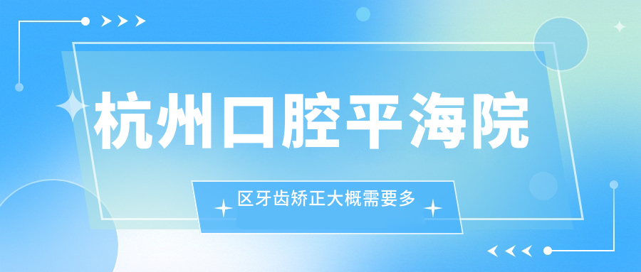 杭州口腔平海院区牙齿矫正大概需要多少钱?| 杭州看牙齿去哪个医院比较好