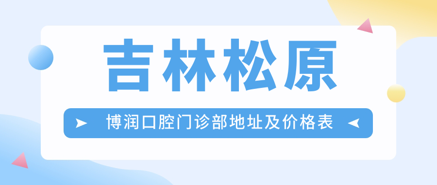 吉林松原博润口腔门诊部地址及价格表公布，内含交通路线和预约方式！