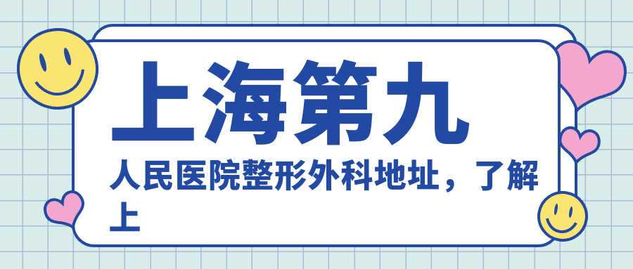 上海第九人民医院整形外科地址,了解上海医美排名前十及九院整形价格表