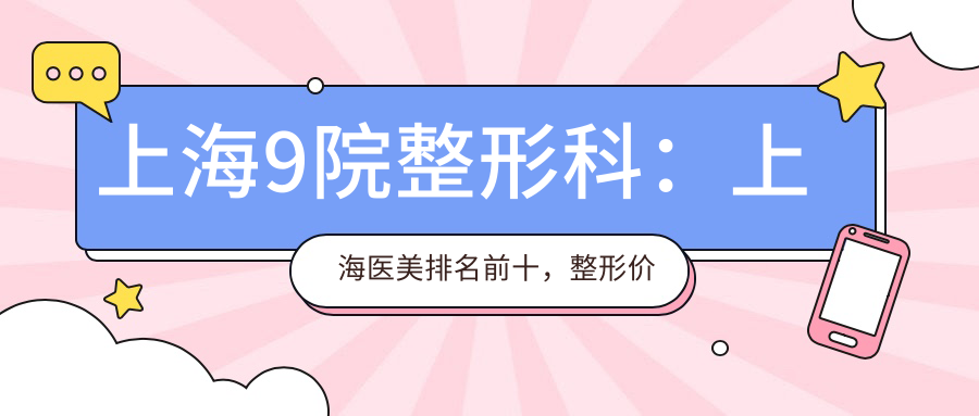 上海9院整形科:上海医美排名前十,整形价格表及在线预约