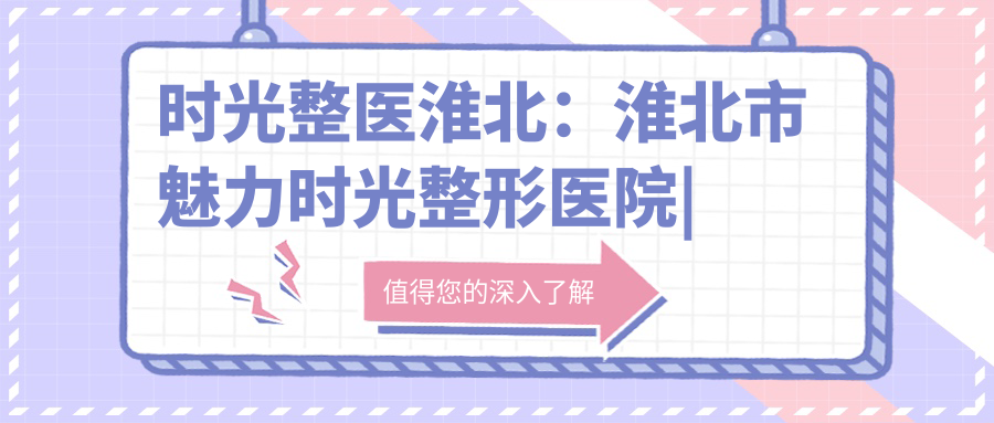 时光整医淮北:淮北市魅力时光整形医院|淮北市最好的医院