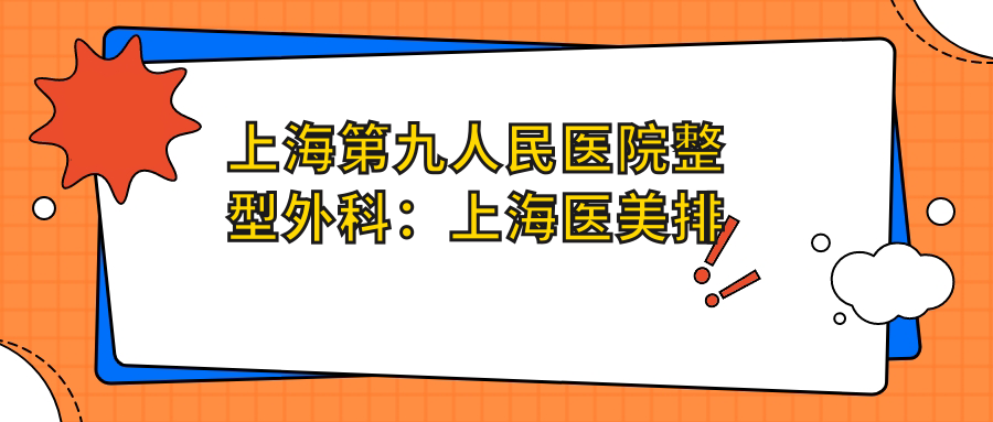 上海第九人民医院整型外科:上海医美排名前十,九院整形价格表及医生推荐