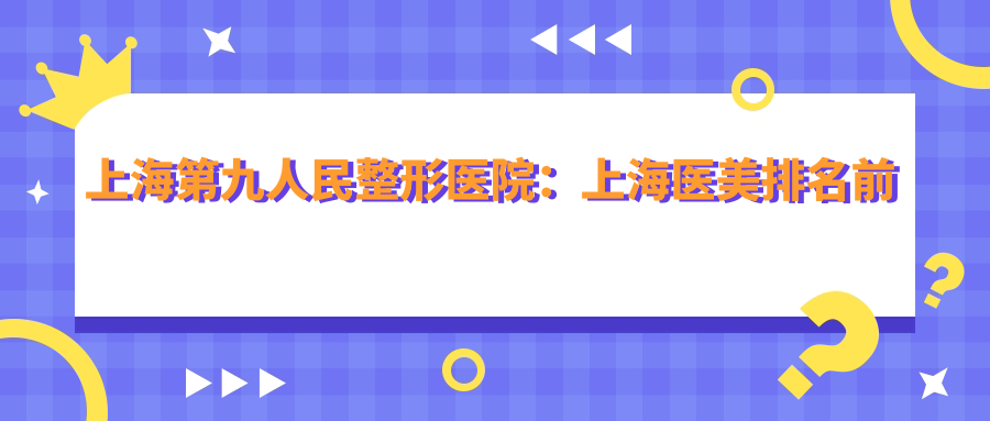 上海第九人民整形医院:上海医美排名前十,官网预约便捷