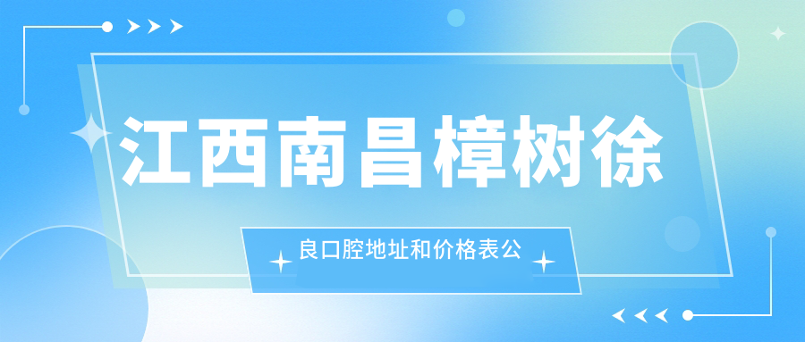江西南昌樟树徐良口腔地址和价格表公布,内含交通指南和联系方式!