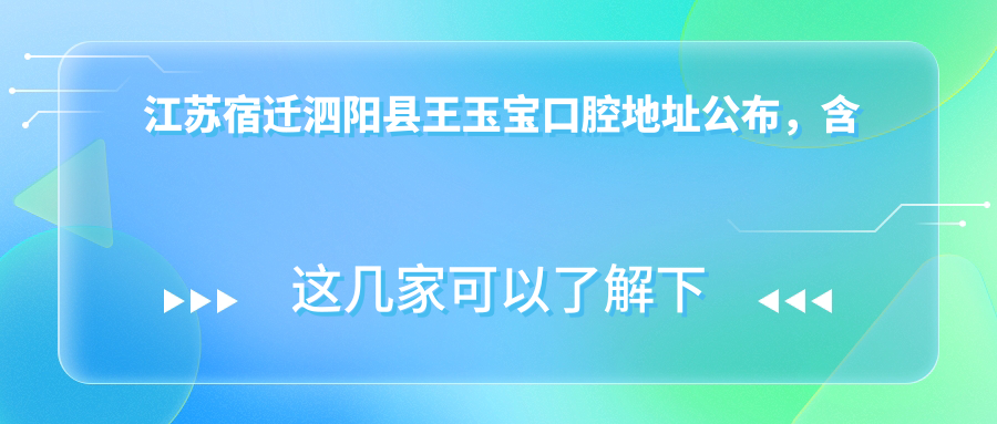 江苏宿迁泗阳县王玉宝口腔地址公布,含价格表和交通指南