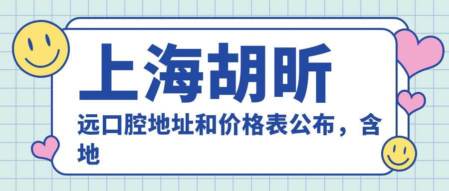 上海胡昕远口腔地址和价格表公布,含地铁路线和预约方式!