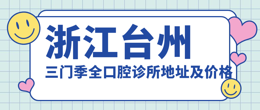 浙江台州三门季全口腔诊所地址及价格表公布,含交通路线及预约方式!