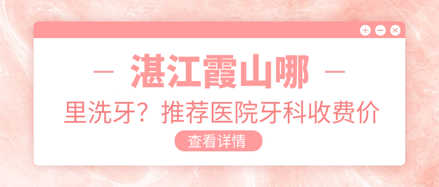 湛江霞山哪里洗牙?推荐医院牙科收费价目表及湛江牙医诊所哪里最好