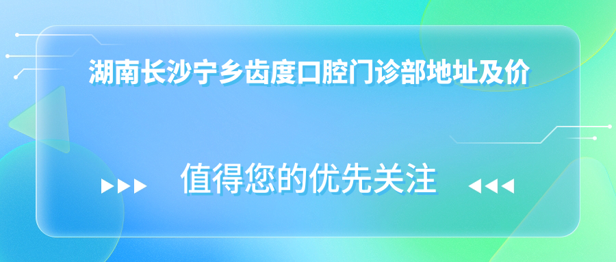 湖南长沙宁乡齿度口腔门诊部地址及价格表公布,收藏这份就诊攻略!
