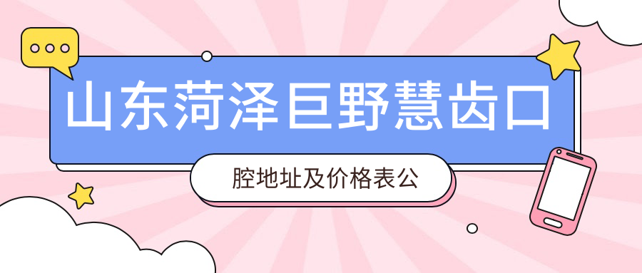 山东菏泽巨野慧齿口腔地址及价格表公布,交通指南和预约方式全解析