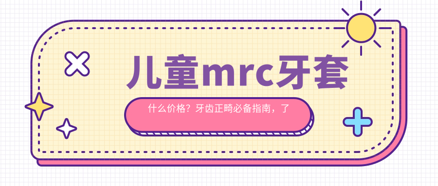 儿童mrc牙套什么价格?牙齿正畸必备指南,了解儿童mrc矫正器多少钱
