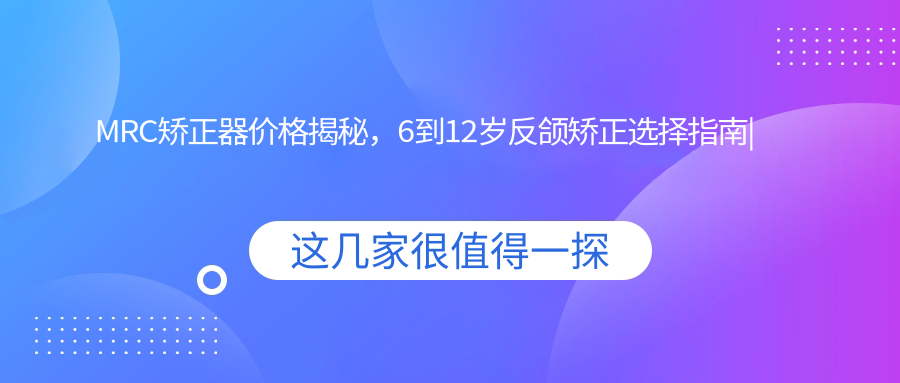 MRC矫正器价格揭秘,6到12岁反颌矫正选择指南|儿童矫正牙齿戴哪种矫正器好