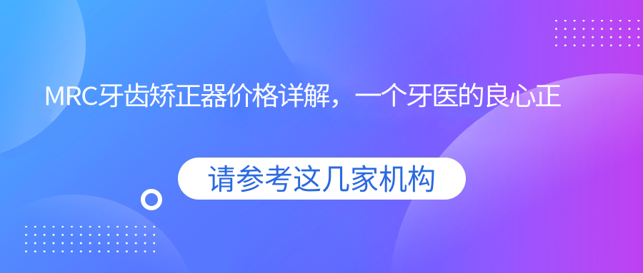 MRC牙齿矫正器价格详解,一个牙医的良心正畸推荐|了解矫正器和牙套区别