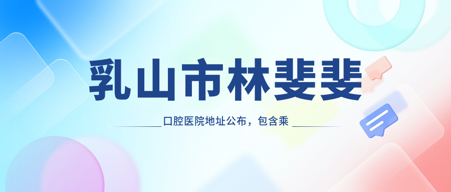 乳山市林斐斐口腔医院地址公布,包含乘车路线和价格表