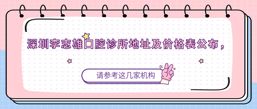 深圳李志雄口腔诊所地址及价格表公布,详述交通及预约方式!