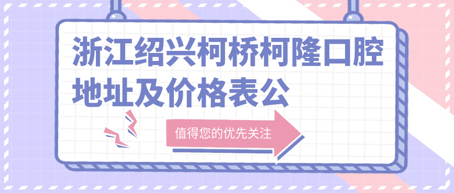浙江绍兴柯桥柯隆口腔地址及价格表公布,含公交路线和预约方式!