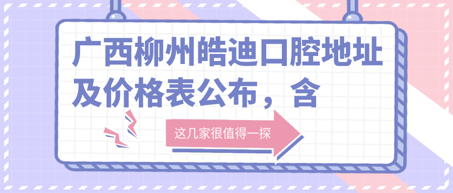 广西柳州皓迪口腔地址及价格表公布,含交通路线和预约方式!