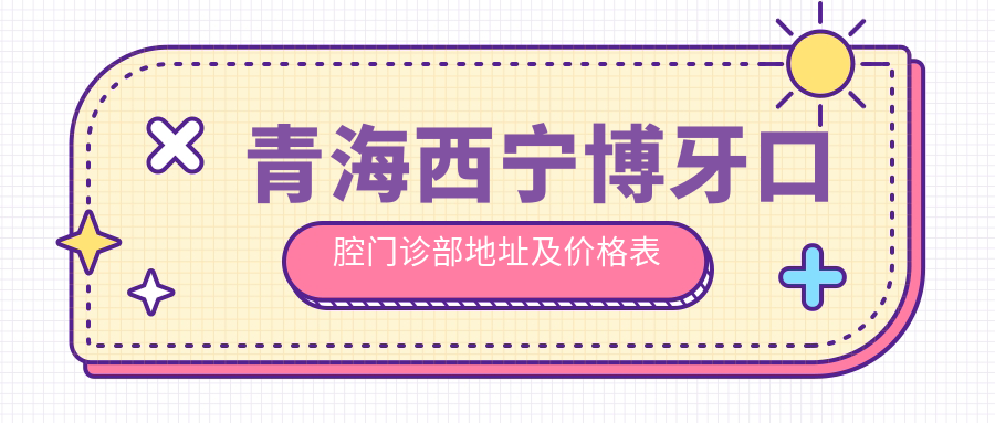 青海西宁博牙口腔门诊部地址及价格表公布,含乘车路线和预约方式!