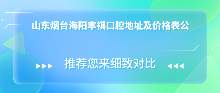 山东烟台海阳丰祺口腔地址及价格表公布,含乘车路线和预约方式!