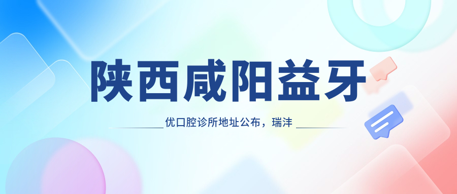 陕西咸阳益牙优口腔诊所地址公布,瑞沣苑底商9号楼,内含价格表和交通指南