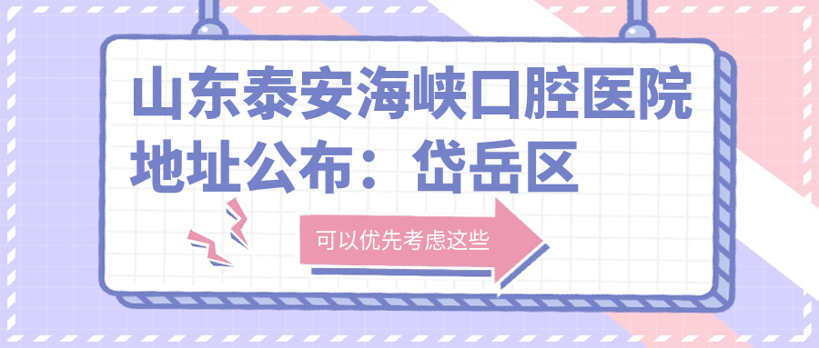 山东泰安海峡口腔医院地址公布:岱岳区高铁A区马湾社区26号楼,内含价格表及交通指南