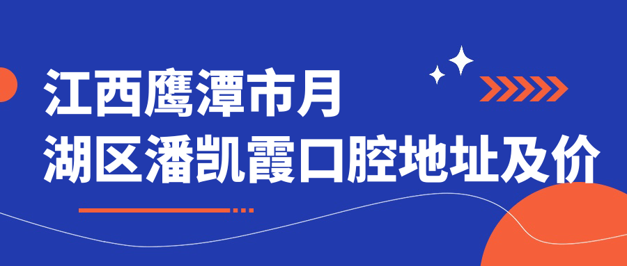 江西鹰潭市月湖区潘凯霞口腔地址及价格表公布,交通指南+项目收费全解析