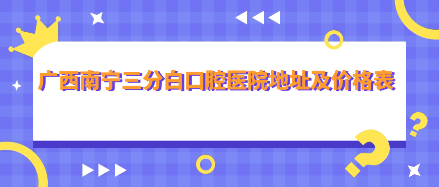 广西南宁三分白口腔医院地址及价格表公布,内含交通指引与预约方式