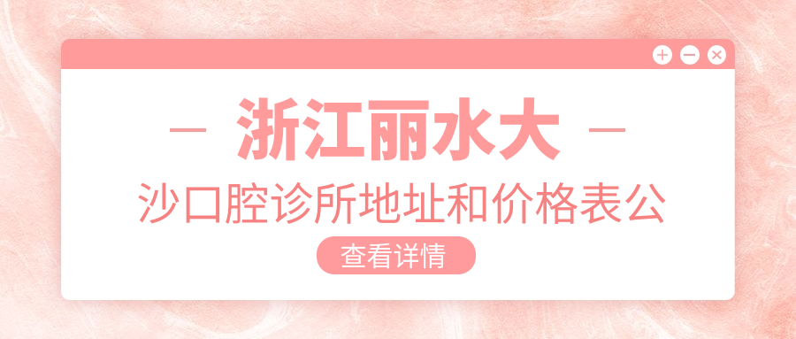 浙江丽水大沙口腔诊所地址和价格表公布,内含乘车路线和联系方式!